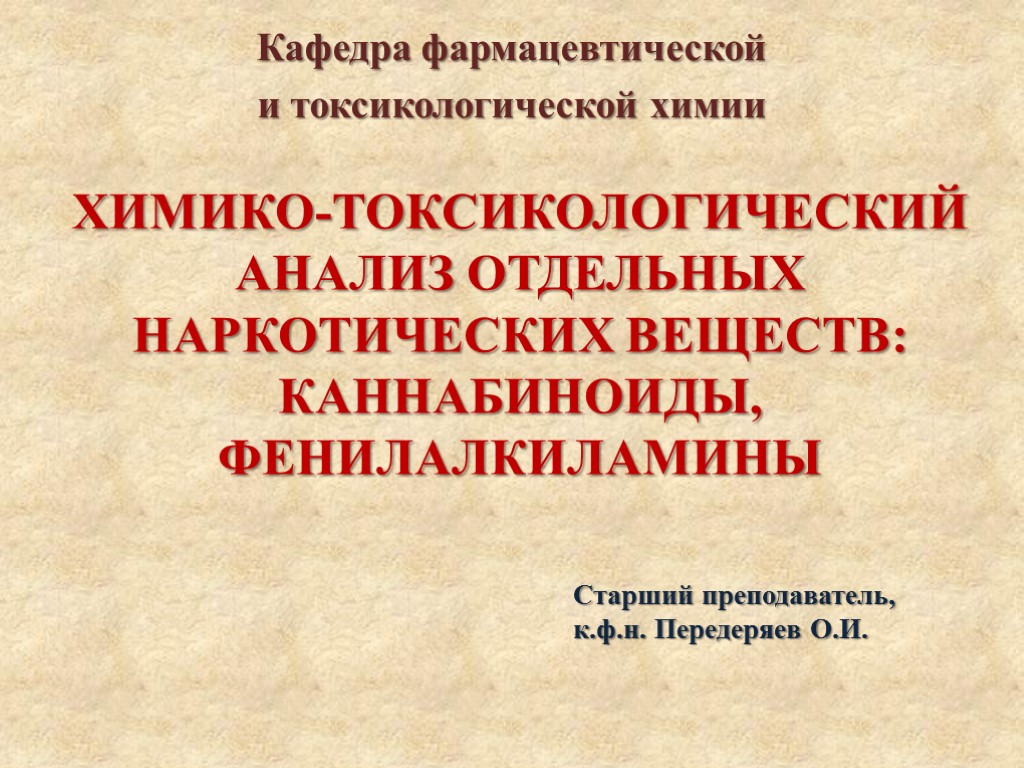 ХИМИКО-ТОКСИКОЛОГИЧЕСКИЙ АНАЛИЗ ОТДЕЛЬНЫХ НАРКОТИЧЕСКИХ ВЕЩЕСТВ: КАННАБИНОИДЫ, ФЕНИЛАЛКИЛАМИНЫ Кафедра фармацевтической и токсикологической химии Старший преподаватель,